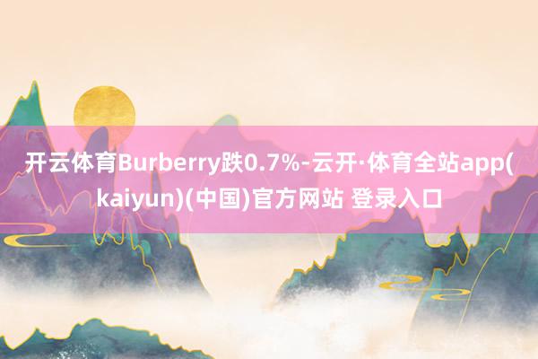 开云体育Burberry跌0.7%-云开·体育全站app(kaiyun)(中国)官方网站 登录入口