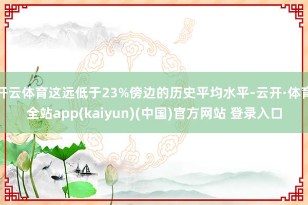 开云体育这远低于23%傍边的历史平均水平-云开·体育全站app(kaiyun)(中国)官方网站 登录入口