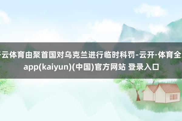 开云体育由聚首国对乌克兰进行临时科罚-云开·体育全站app(kaiyun)(中国)官方网站 登录入口