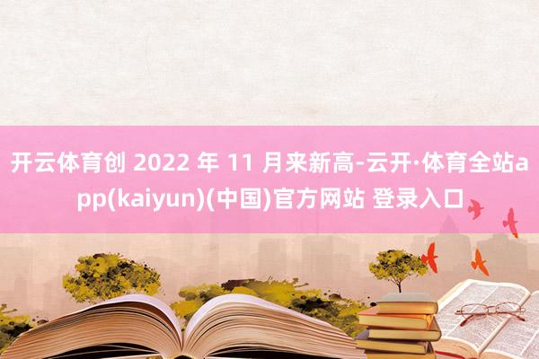 开云体育创 2022 年 11 月来新高-云开·体育全站app(kaiyun)(中国)官方网站 登录入口