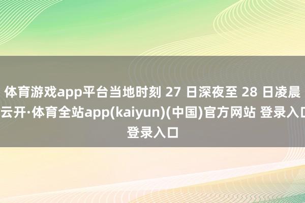 体育游戏app平台当地时刻 27 日深夜至 28 日凌晨-云开·体育全站app(kaiyun)(中国)官方网站 登录入口