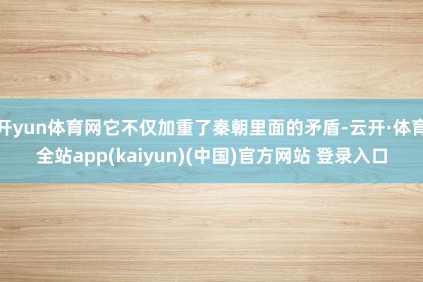 开yun体育网它不仅加重了秦朝里面的矛盾-云开·体育全站app(kaiyun)(中国)官方网站 登录入口