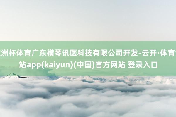 欧洲杯体育广东横琴讯医科技有限公司开发-云开·体育全站app(kaiyun)(中国)官方网站 登录入口