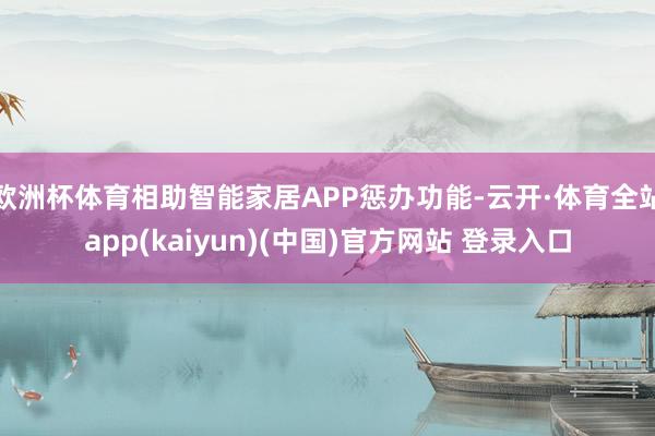 欧洲杯体育相助智能家居APP惩办功能-云开·体育全站app(kaiyun)(中国)官方网站 登录入口
