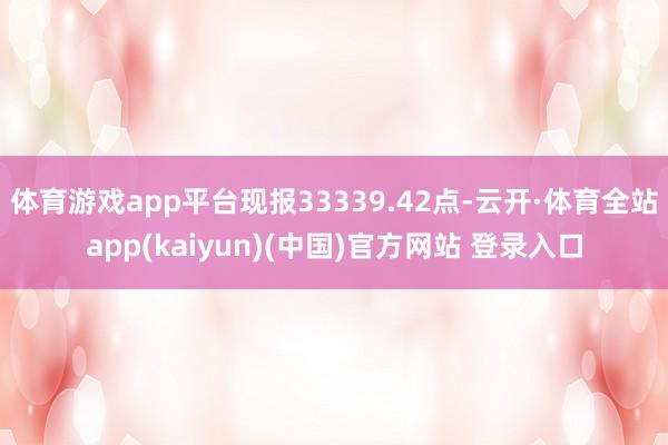 体育游戏app平台现报33339.42点-云开·体育全站app(kaiyun)(中国)官方网站 登录入口