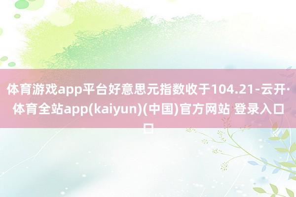 体育游戏app平台好意思元指数收于104.21-云开·体育全站app(kaiyun)(中国)官方网站 登录入口