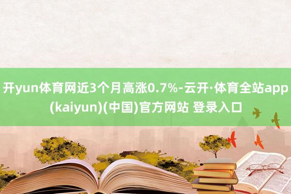 开yun体育网近3个月高涨0.7%-云开·体育全站app(kaiyun)(中国)官方网站 登录入口