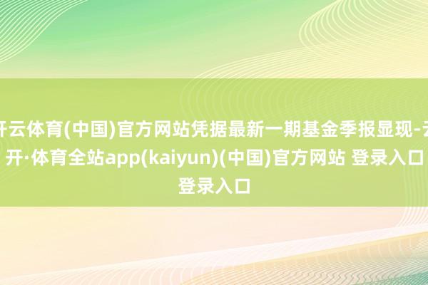 开云体育(中国)官方网站凭据最新一期基金季报显现-云开·体育全站app(kaiyun)(中国)官方网站 登录入口