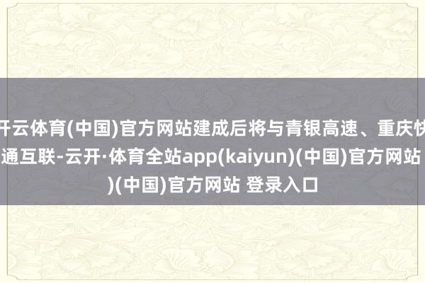 开云体育(中国)官方网站建成后将与青银高速、重庆快速路等互通互联-云开·体育全站app(kaiyun)(中国)官方网站 登录入口