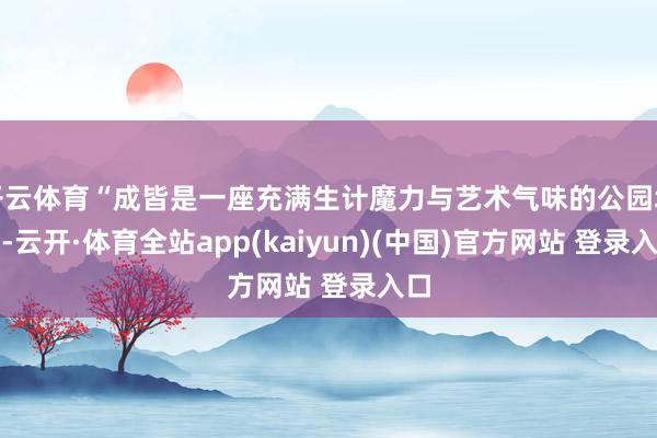 开云体育“成皆是一座充满生计魔力与艺术气味的公园城市-云开·体育全站app(kaiyun)(中国)官方网站 登录入口