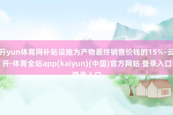 开yun体育网补贴设施为产物最终销售价钱的15%-云开·体育全站app(kaiyun)(中国)官方网站 登录入口
