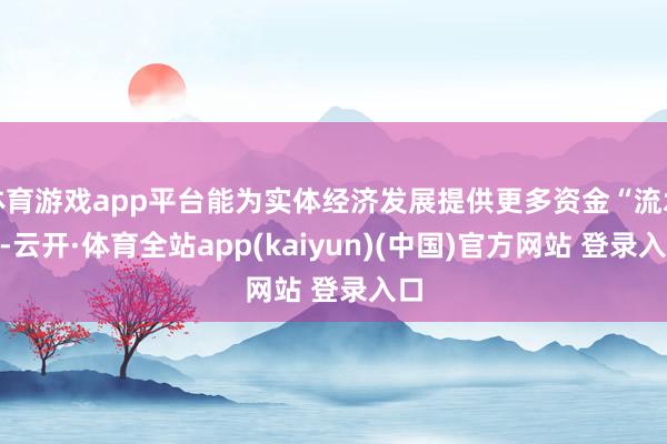 体育游戏app平台能为实体经济发展提供更多资金“流水”-云开·体育全站app(kaiyun)(中国)官方网站 登录入口