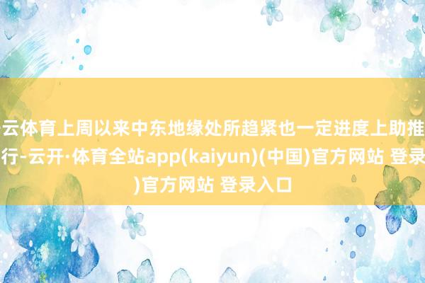 开云体育上周以来中东地缘处所趋紧也一定进度上助推油价上行-云开·体育全站app(kaiyun)(中国)官方网站 登录入口
