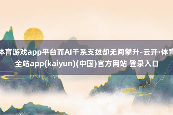 体育游戏app平台而AI干系支拨却无间攀升-云开·体育全站app(kaiyun)(中国)官方网站 登录入口