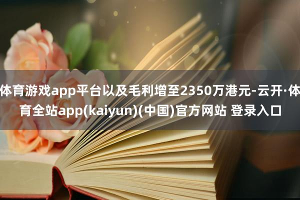 体育游戏app平台以及毛利增至2350万港元-云开·体育全站app(kaiyun)(中国)官方网站 登录入口