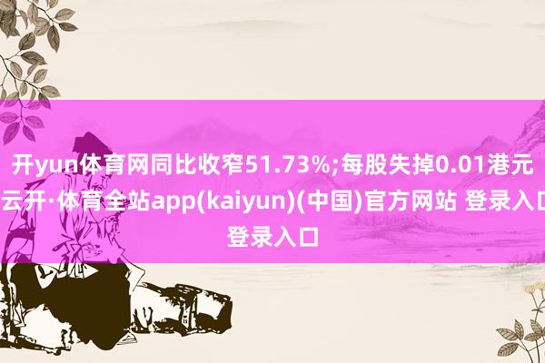 开yun体育网同比收窄51.73%;每股失掉0.01港元-云开·体育全站app(kaiyun)(中国)官方网站 登录入口