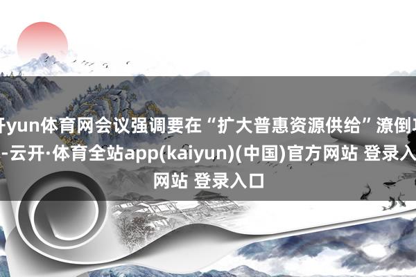 开yun体育网会议强调要在“扩大普惠资源供给”潦倒功夫-云开·体育全站app(kaiyun)(中国)官方网站 登录入口
