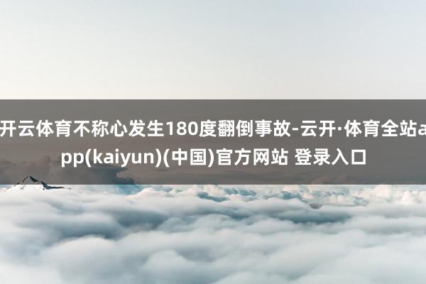 开云体育不称心发生180度翻倒事故-云开·体育全站app(kaiyun)(中国)官方网站 登录入口