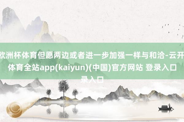 欧洲杯体育但愿两边或者进一步加强一样与和洽-云开·体育全站app(kaiyun)(中国)官方网站 登录入口