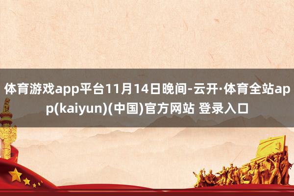 体育游戏app平台　　11月14日晚间-云开·体育全站app(kaiyun)(中国)官方网站 登录入口