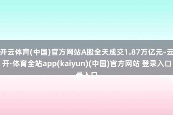 开云体育(中国)官方网站A股全天成交1.87万亿元-云开·体育全站app(kaiyun)(中国)官方网站 登录入口
