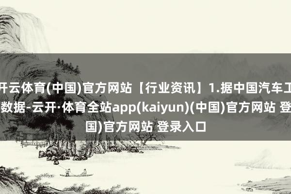 开云体育(中国)官方网站【行业资讯】1.据中国汽车工业协会数据-云开·体育全站app(kaiyun)(中国)官方网站 登录入口