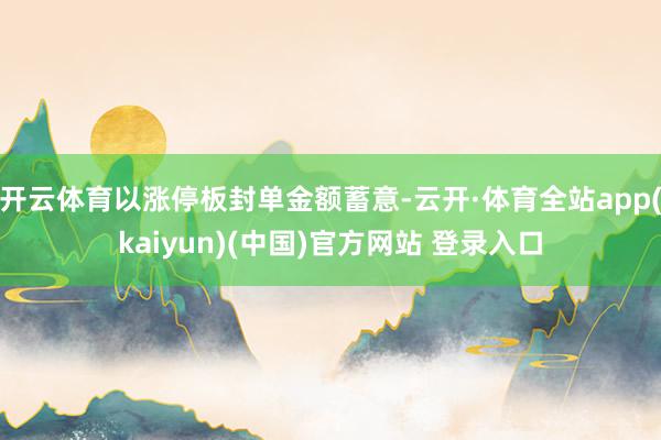 开云体育以涨停板封单金额蓄意-云开·体育全站app(kaiyun)(中国)官方网站 登录入口