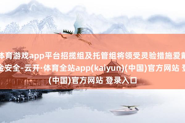 体育游戏app平台招揽组及托管组将领受灵验措施爱戴客户资金安全-云开·体育全站app(kaiyun)(中国)官方网站 登录入口