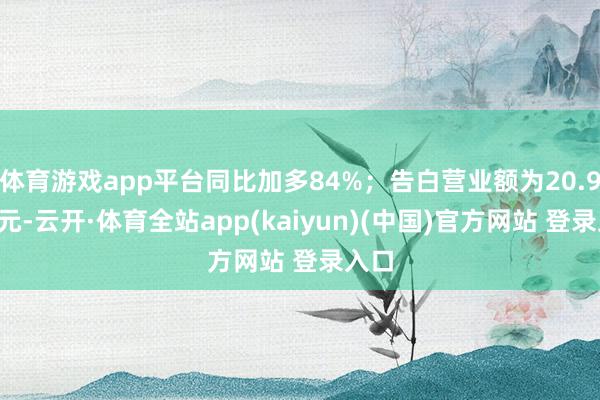 体育游戏app平台同比加多84%；告白营业额为20.94亿元-云开·体育全站app(kaiyun)(中国)官方网站 登录入口