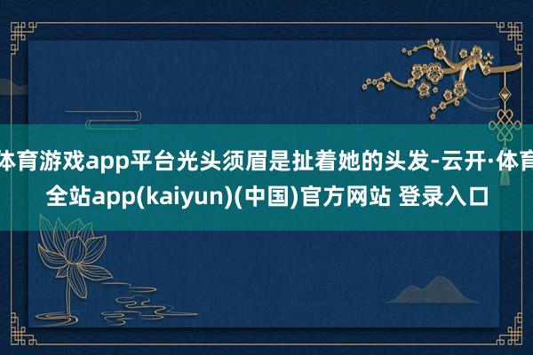 体育游戏app平台光头须眉是扯着她的头发-云开·体育全站app(kaiyun)(中国)官方网站 登录入口