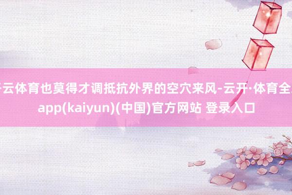 开云体育也莫得才调抵抗外界的空穴来风-云开·体育全站app(kaiyun)(中国)官方网站 登录入口