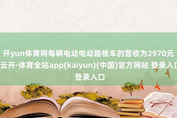 开yun体育网　　每辆电动电动踏板车的营收为2970元-云开·体育全站app(kaiyun)(中国)官方网站 登录入口