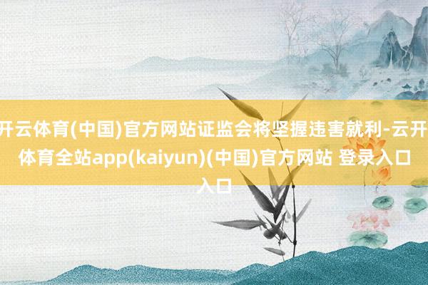 开云体育(中国)官方网站证监会将坚握违害就利-云开·体育全站app(kaiyun)(中国)官方网站 登录入口
