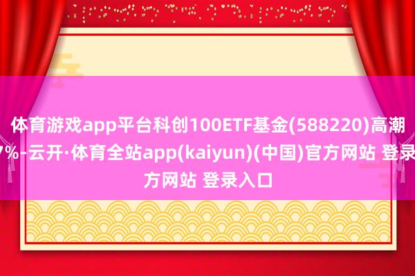 体育游戏app平台科创100ETF基金(588220)高潮1.77%-云开·体育全站app(kaiyun)(中国)官方网站 登录入口