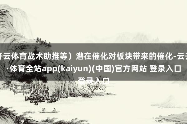开云体育战术助推等）潜在催化对板块带来的催化-云开·体育全站app(kaiyun)(中国)官方网站 登录入口