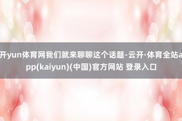 开yun体育网我们就来聊聊这个话题-云开·体育全站app(kaiyun)(中国)官方网站 登录入口