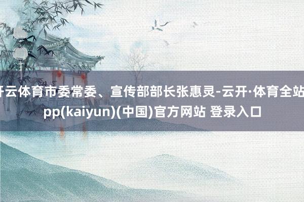 开云体育市委常委、宣传部部长张惠灵-云开·体育全站app(kaiyun)(中国)官方网站 登录入口