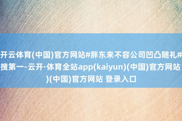 开云体育(中国)官方网站#胖东来不容公司凹凸随礼#登上了热搜第一-云开·体育全站app(kaiyun)(中国)官方网站 登录入口