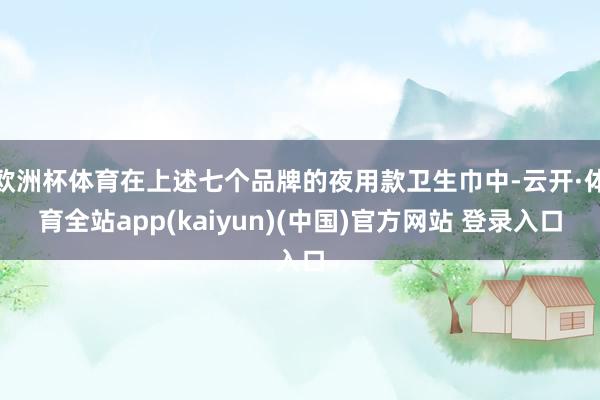 欧洲杯体育在上述七个品牌的夜用款卫生巾中-云开·体育全站app(kaiyun)(中国)官方网站 登录入口