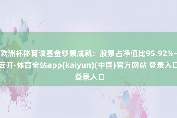 欧洲杯体育该基金钞票成就：股票占净值比95.92%-云开·体育全站app(kaiyun)(中国)官方网站 登录入口