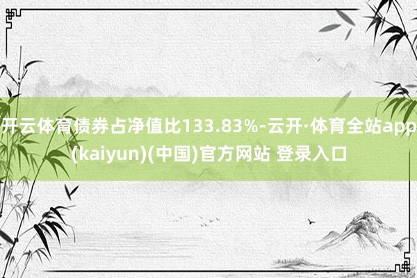 开云体育债券占净值比133.83%-云开·体育全站app(kaiyun)(中国)官方网站 登录入口