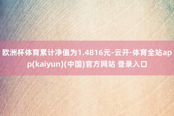 欧洲杯体育累计净值为1.4816元-云开·体育全站app(kaiyun)(中国)官方网站 登录入口