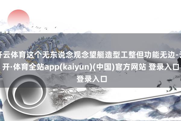 开云体育这个无东说念观念望艇造型工整但功能无边-云开·体育全站app(kaiyun)(中国)官方网站 登录入口