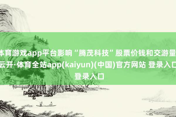 体育游戏app平台影响“腾茂科技”股票价钱和交游量-云开·体育全站app(kaiyun)(中国)官方网站 登录入口