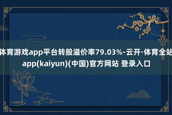 体育游戏app平台转股溢价率79.03%-云开·体育全站app(kaiyun)(中国)官方网站 登录入口