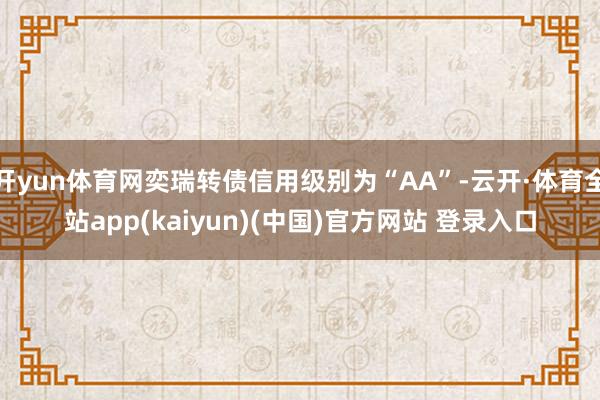 开yun体育网奕瑞转债信用级别为“AA”-云开·体育全站app(kaiyun)(中国)官方网站 登录入口