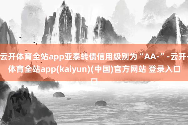 云开体育全站app亚泰转债信用级别为“AA-”-云开·体育全站app(kaiyun)(中国)官方网站 登录入口
