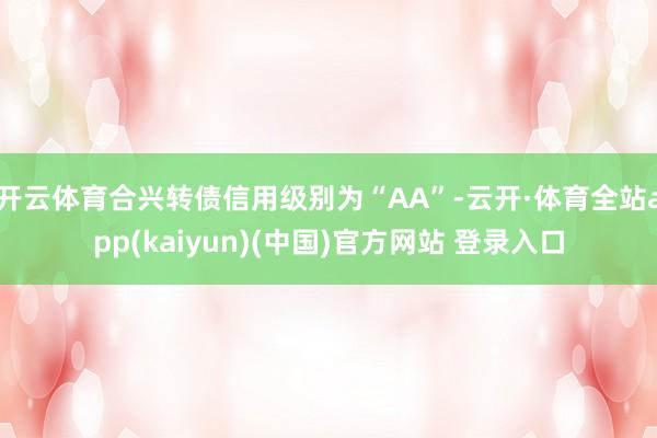 开云体育合兴转债信用级别为“AA”-云开·体育全站app(kaiyun)(中国)官方网站 登录入口