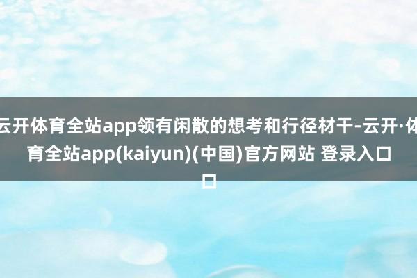 云开体育全站app领有闲散的想考和行径材干-云开·体育全站app(kaiyun)(中国)官方网站 登录入口
