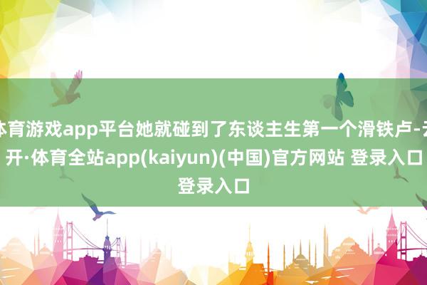 体育游戏app平台她就碰到了东谈主生第一个滑铁卢-云开·体育全站app(kaiyun)(中国)官方网站 登录入口